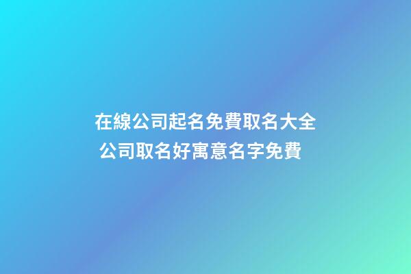 在線公司起名免費取名大全 公司取名好寓意名字免費-第1張-公司起名-玄機派